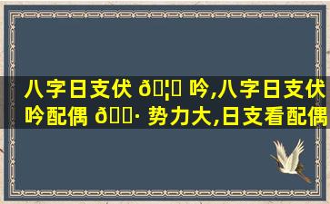 八字日支伏 🦁 吟,八字日支伏吟配偶 🌷 势力大,日支看配偶的财力